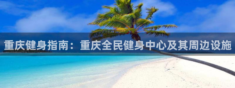 尊龙165：重庆健身指南：重庆全民健身中心及其周边设施
