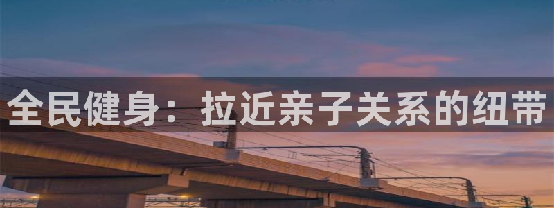 尊龙人生就要博旧版：全民健身：拉近亲子关系的纽带