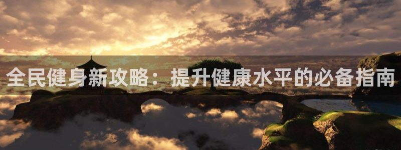 尊龙现金：全民健身新攻略：提升健康水平的必备指南