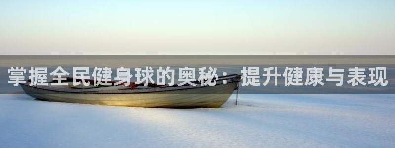 凯时官网的售后服务：掌握全民健身球的奥秘：提升健康与表现