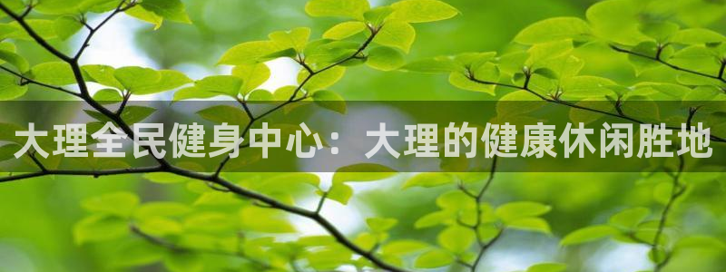尊龙凯时登陆网址：大理全民健身中心：大理的健康休闲胜地