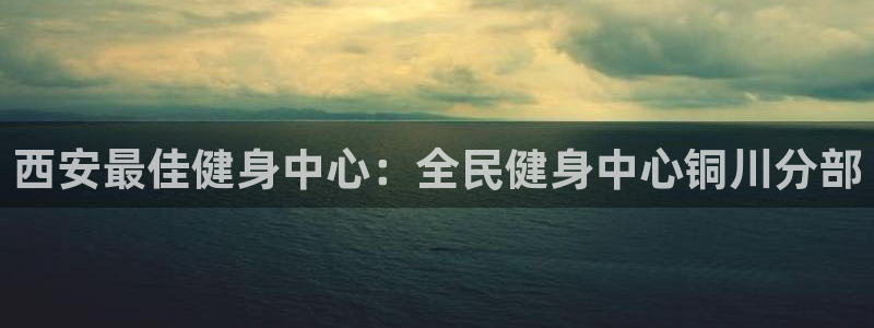 尊龙服饰品牌介绍：西安最佳健身中心：全民健身中心铜川分部