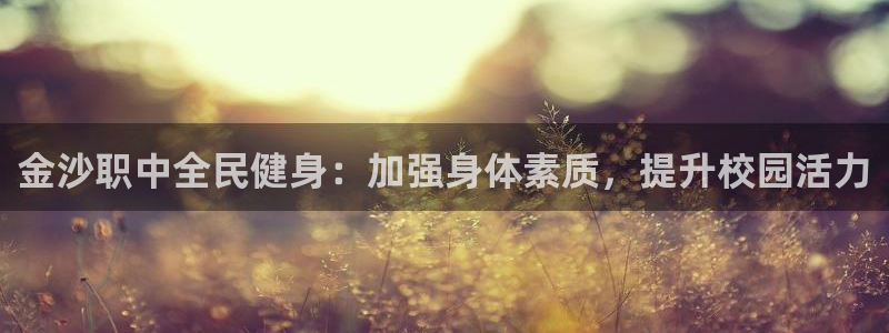 尊龙凯时提款冻卡吗：金沙职中全民健身：加强身体素质，提升