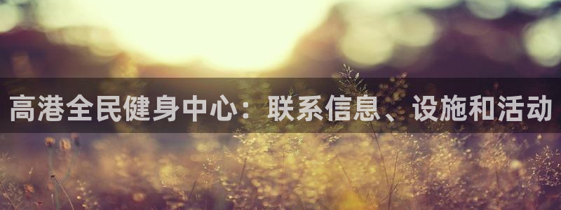 尊龙凯时官网版登录：高港全民健身中心：联系信息、设施和活