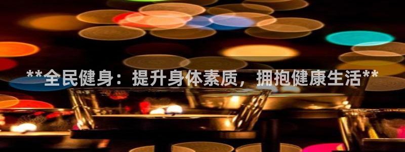 尊龙凯时捕鱼游戏能玩吗：**全民健身：提升身体素质，拥抱
