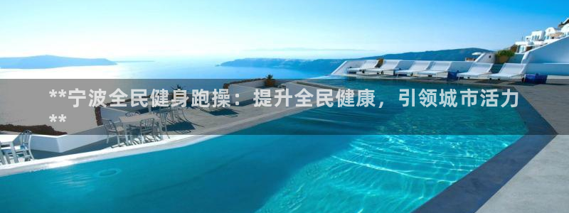尊龙凯时登陆入口：**宁波全民健身跑操：提升全民健康，引
