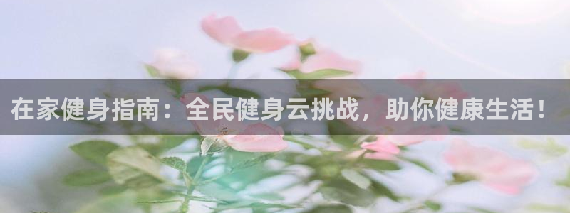 凯时官网下载客户端：在家健身指南：全民健身云挑战，助你健