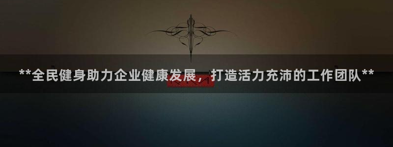 尊龙凯时官网正规吗：**全民健身助力企业健康发展，打造活