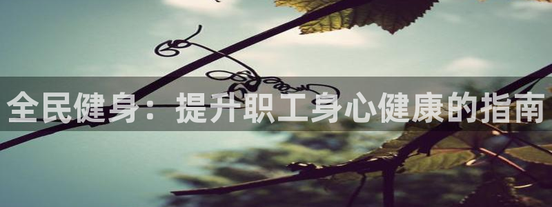 尊龙凯时发展历程：全民健身：提升职工身心健康的指南