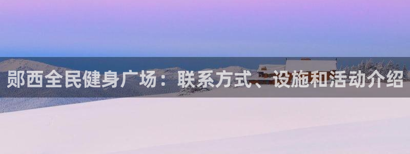 凯时kb88官方：郧西全民健身广场：联系方式、设施和活动