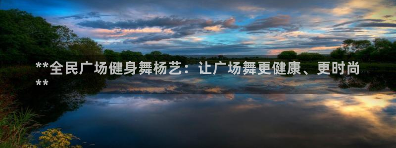 尊龙科技：**全民广场健身舞杨艺：让广场舞更健康、更时尚