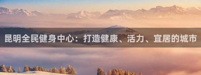 尊龙内地：昆明全民健身中心：打造健康、活力、宜居的城市