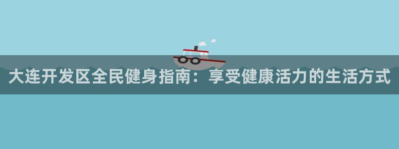 尊龙凯时福米推荐人：大连开发区全民健身指南：享受健康活力