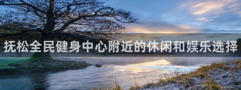 尊龙网站人生就是博：抚松全民健身中心附近的休闲和娱乐选择