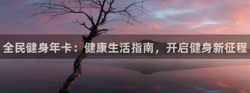 尊龙凯时集团：全民健身年卡：健康生活指南，开启健身新征程