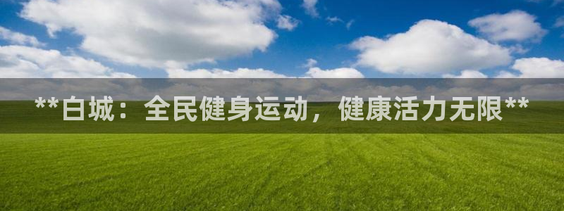 尊龙凯时取款有要求吗：**白城：全民健身运动，健康活力无