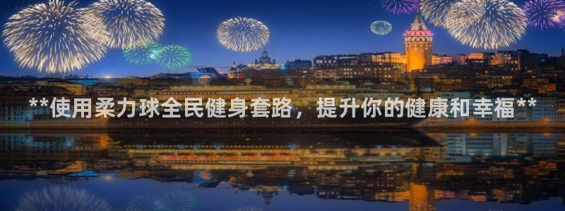 尊龙平台有谁玩过：**使用柔力球全民健身套路，提升你的健