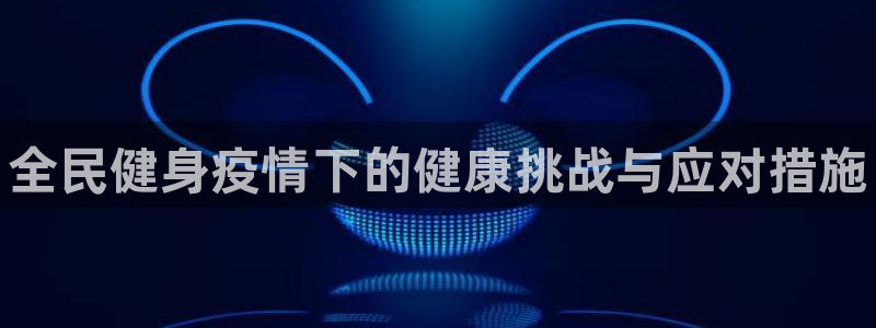 尊龙凯时网娱乐官网：全民健身疫情下的健康挑战与应对措施