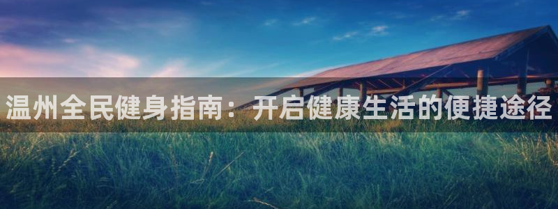 凯时APP官网首页：温州全民健身指南：开启健康生活的便捷途径