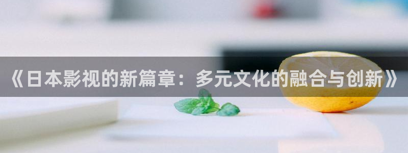 海狮视频下载：《日本影视的新篇章：多元文化的融合与创新》